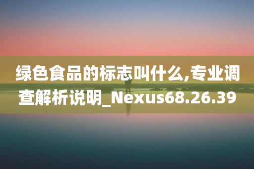 绿色食品的标志叫什么,专业调查解析说明_Nexus68.26.39