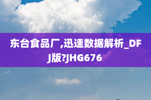 东台食品厂,迅速数据解析_DFJ版?JHG676