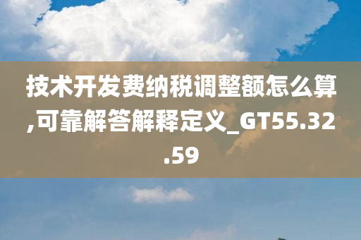 技术开发费纳税调整额怎么算,可靠解答解释定义_GT55.32.59