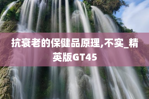 抗衰老的保健品原理,不实_精英版GT45