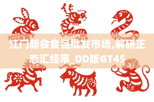 江门新会食品批发市场,解研正态汇经率_DD版GT45