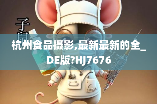 杭州食品摄影,最新最新的全_DE版?HJ7676