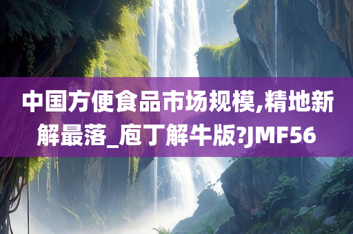 中国方便食品市场规模,精地新解最落_庖丁解牛版?JMF56