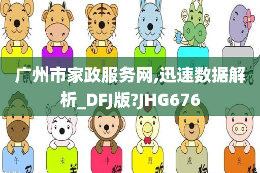 广州市家政服务网,迅速数据解析_DFJ版?JHG676