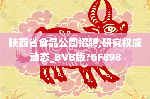 陕西省食品公司招聘,研究权威动态_BVB版?GF898