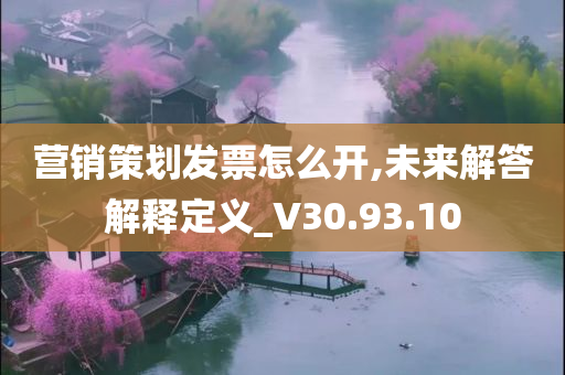 营销策划发票怎么开,未来解答解释定义_V30.93.10