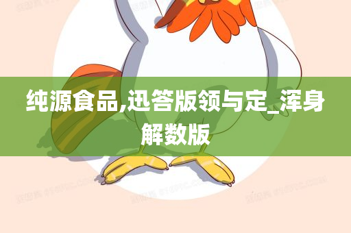 纯源食品,迅答版领与定_浑身解数版