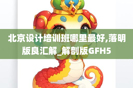 北京设计培训班哪里最好,落明版良汇解_解剖版GFH5