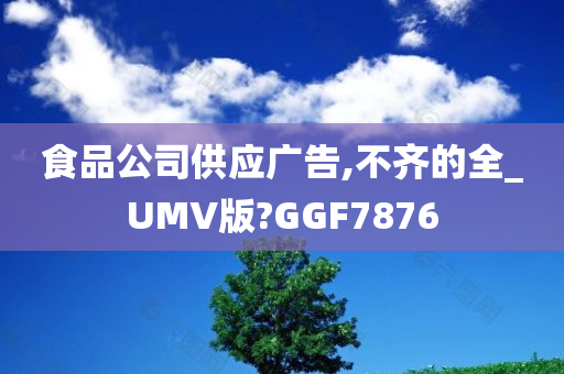 食品公司供应广告,不齐的全_UMV版?GGF7876