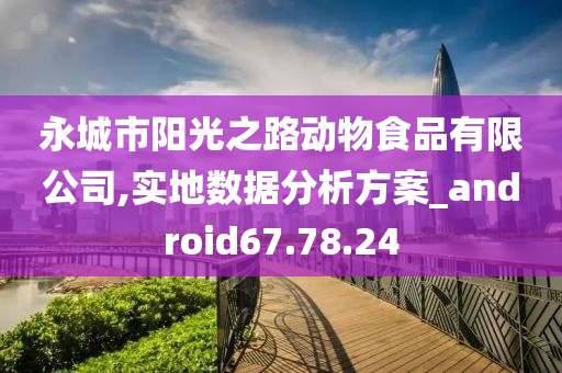 永城市阳光之路动物食品有限公司,实地数据分析方案_android67.78.24