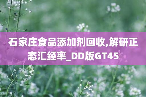 石家庄食品添加剂回收,解研正态汇经率_DD版GT45