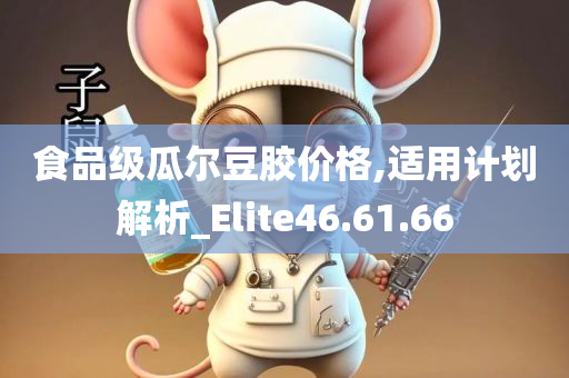 食品级瓜尔豆胶价格,适用计划解析_Elite46.61.66