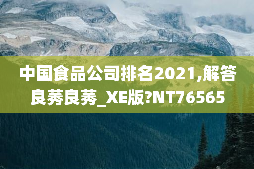 中国食品公司排名2021,解答良莠良莠_XE版?NT76565