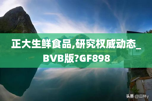 正大生鲜食品,研究权威动态_BVB版?GF898