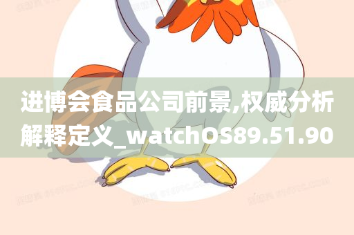 进博会食品公司前景,权威分析解释定义_watchOS89.51.90