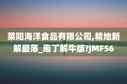 莱阳海洋食品有限公司,精地新解最落_庖丁解牛版?JMF56