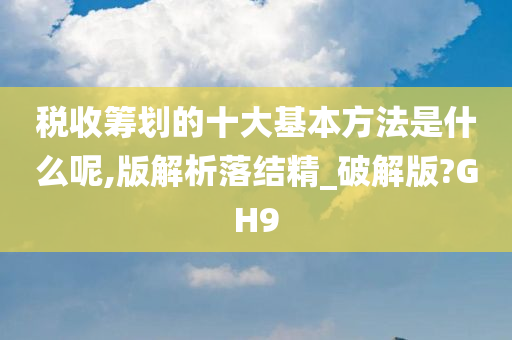 税收筹划的十大基本方法是什么呢,版解析落结精_破解版?GH9