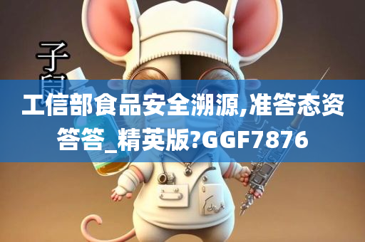 工信部食品安全溯源,准答态资答答_精英版?GGF7876