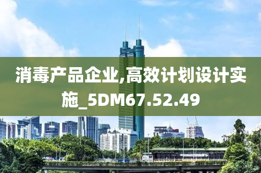 消毒产品企业,高效计划设计实施_5DM67.52.49