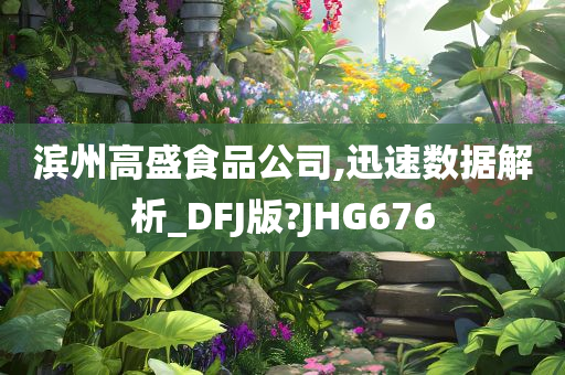 滨州高盛食品公司,迅速数据解析_DFJ版?JHG676