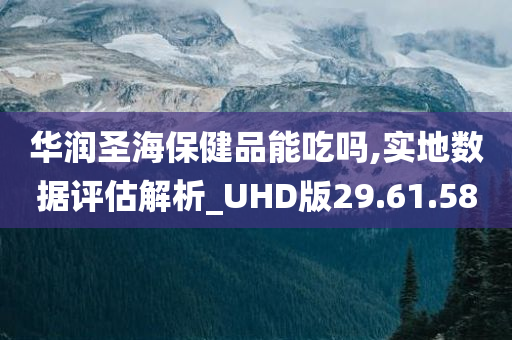 华润圣海保健品能吃吗,实地数据评估解析_UHD版29.61.58