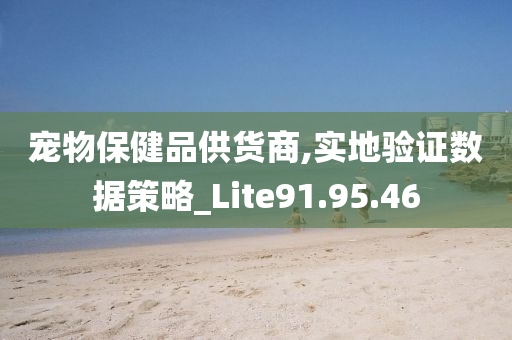 宠物保健品供货商,实地验证数据策略_Lite91.95.46