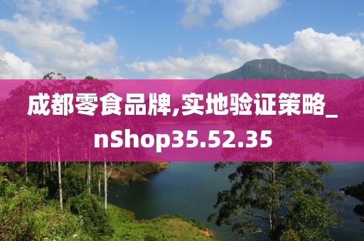 成都零食品牌,实地验证策略_nShop35.52.35