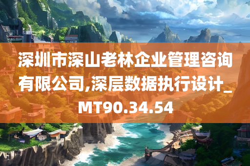 深圳市深山老林企业管理咨询有限公司,深层数据执行设计_MT90.34.54