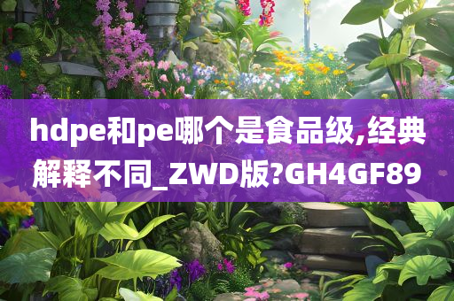 hdpe和pe哪个是食品级,经典解释不同_ZWD版?GH4GF89