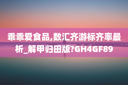 乖乖爱食品,数汇齐游标齐率最析_解甲归田版?GH4GF89