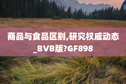 商品与食品区别,研究权威动态_BVB版?GF898