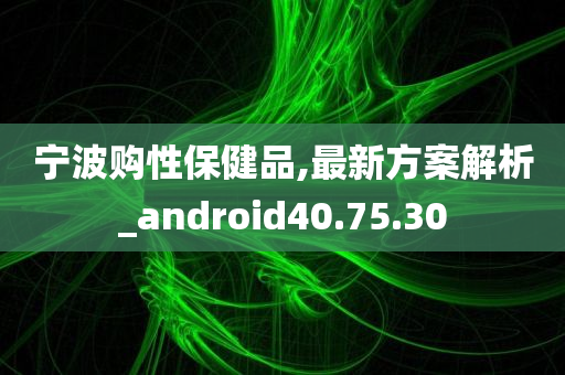 宁波购性保健品,最新方案解析_android40.75.30