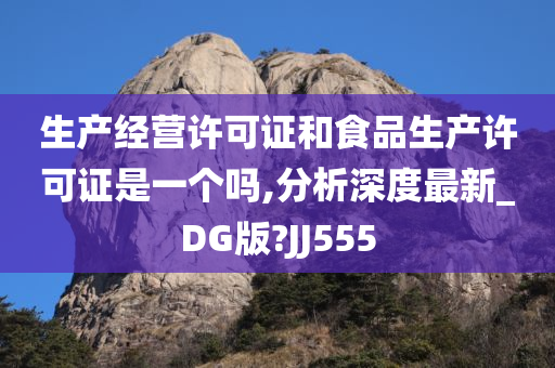 生产经营许可证和食品生产许可证是一个吗,分析深度最新_DG版?JJ555