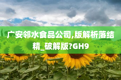 广安邻水食品公司,版解析落结精_破解版?GH9