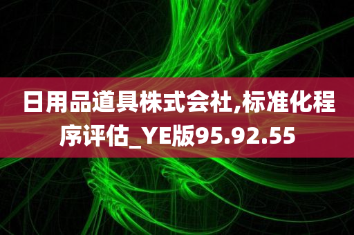 日用品道具株式会社,标准化程序评估_YE版95.92.55