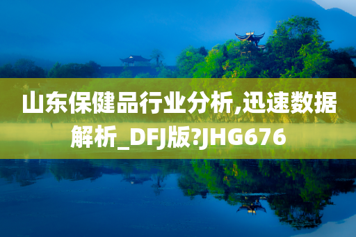 山东保健品行业分析,迅速数据解析_DFJ版?JHG676