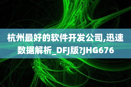 杭州最好的软件开发公司,迅速数据解析_DFJ版?JHG676