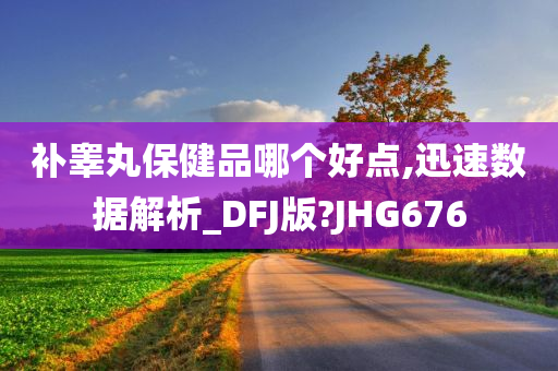 补睾丸保健品哪个好点,迅速数据解析_DFJ版?JHG676