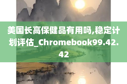 美国长高保健品有用吗,稳定计划评估_Chromebook99.42.42