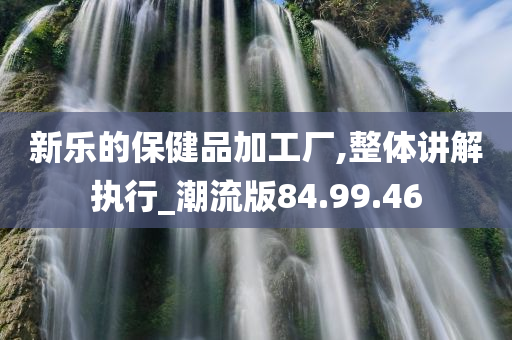 新乐的保健品加工厂,整体讲解执行_潮流版84.99.46