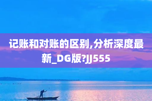 记账和对账的区别,分析深度最新_DG版?JJ555