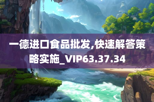 一德进口食品批发,快速解答策略实施_VIP63.37.34