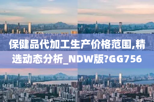 保健品代加工生产价格范围,精选动态分析_NDW版?GG756