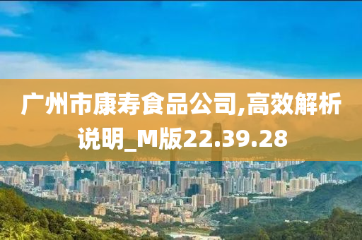 广州市康寿食品公司,高效解析说明_M版22.39.28