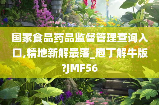 国家食品药品监督管理查询入口,精地新解最落_庖丁解牛版?JMF56