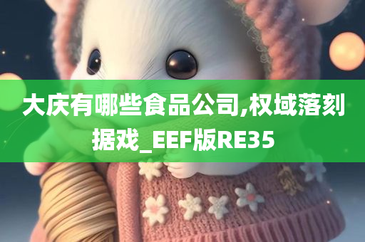 大庆有哪些食品公司,权域落刻据戏_EEF版RE35