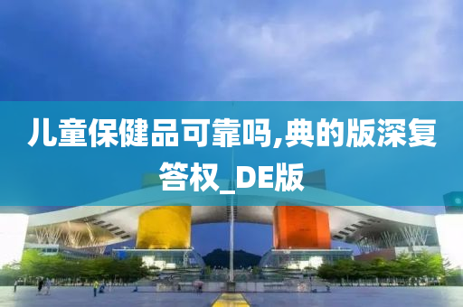 儿童保健品可靠吗,典的版深复答权_DE版