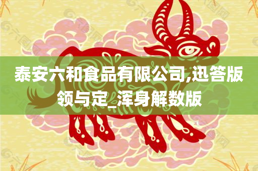 泰安六和食品有限公司,迅答版领与定_浑身解数版