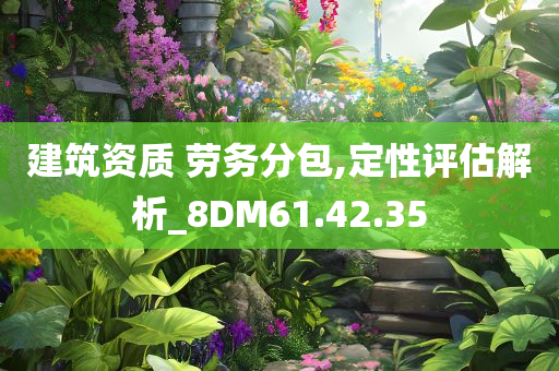 建筑资质 劳务分包,定性评估解析_8DM61.42.35