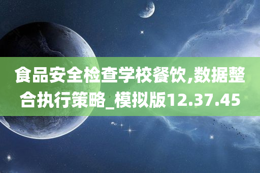 食品安全检查学校餐饮,数据整合执行策略_模拟版12.37.45